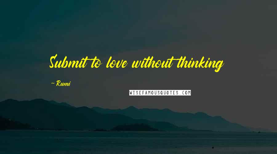 Rumi Quotes: Submit to love without thinking