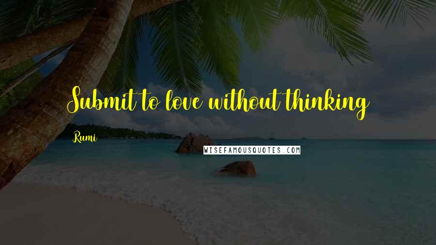 Rumi Quotes: Submit to love without thinking