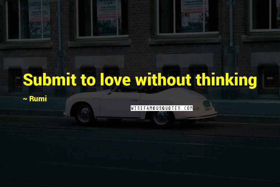 Rumi Quotes: Submit to love without thinking