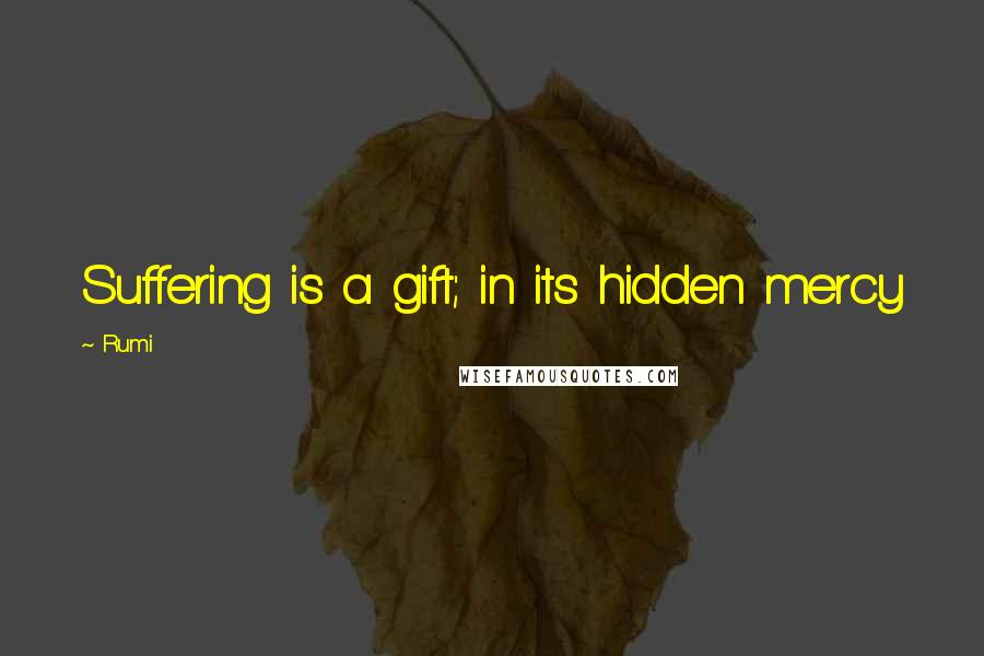 Rumi Quotes: Suffering is a gift; in its hidden mercy