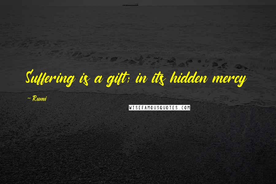 Rumi Quotes: Suffering is a gift; in its hidden mercy