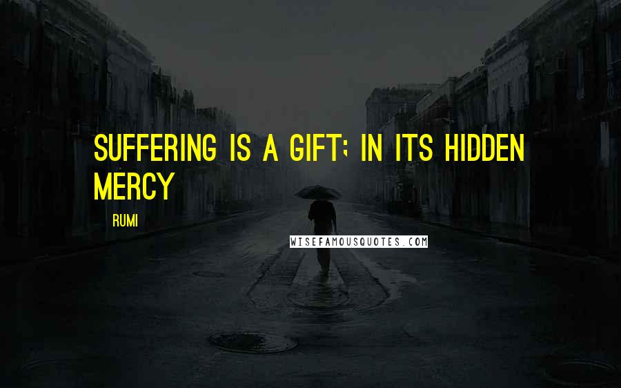 Rumi Quotes: Suffering is a gift; in its hidden mercy
