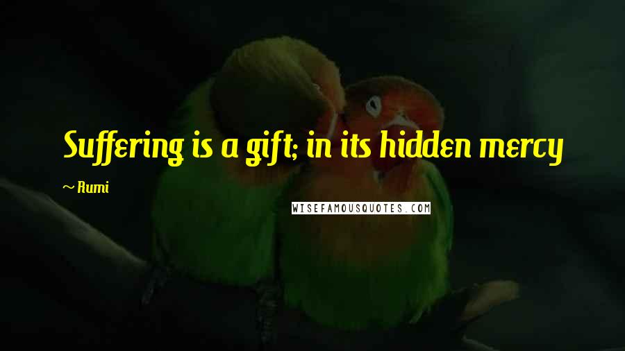 Rumi Quotes: Suffering is a gift; in its hidden mercy