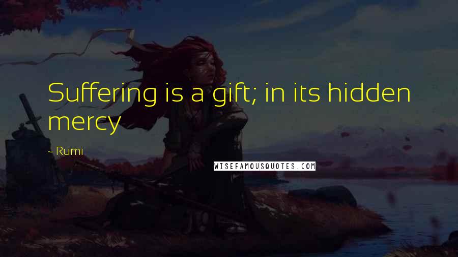 Rumi Quotes: Suffering is a gift; in its hidden mercy