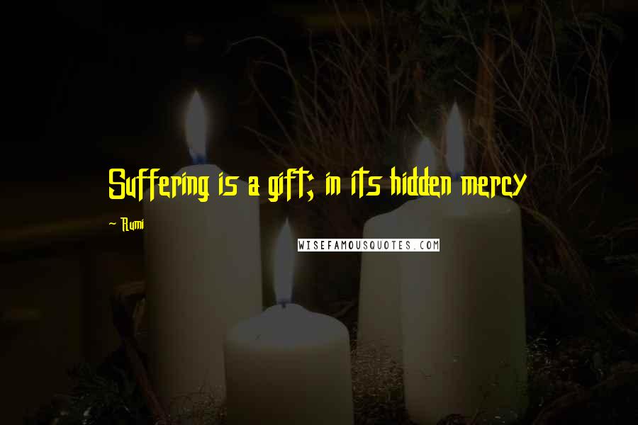 Rumi Quotes: Suffering is a gift; in its hidden mercy