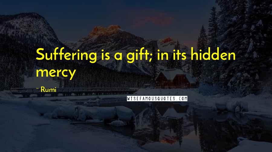 Rumi Quotes: Suffering is a gift; in its hidden mercy