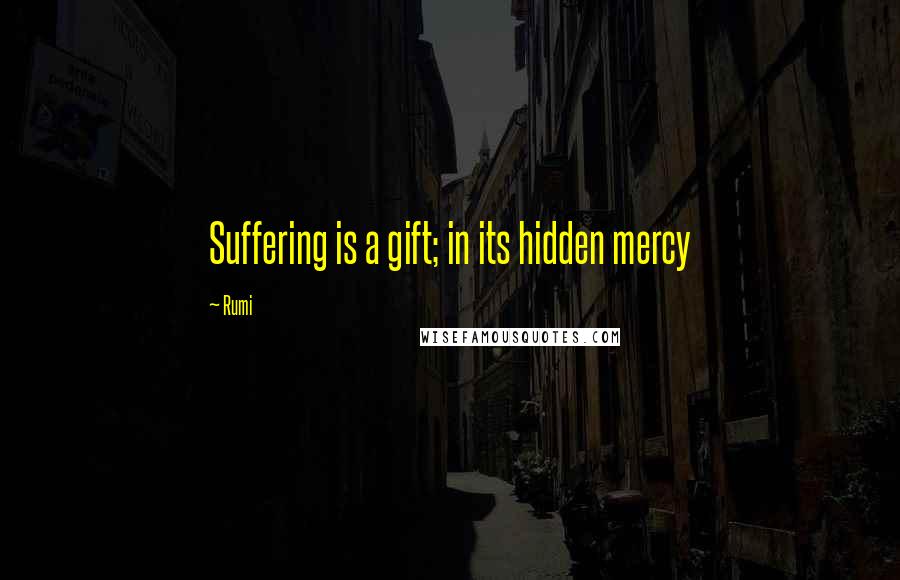 Rumi Quotes: Suffering is a gift; in its hidden mercy