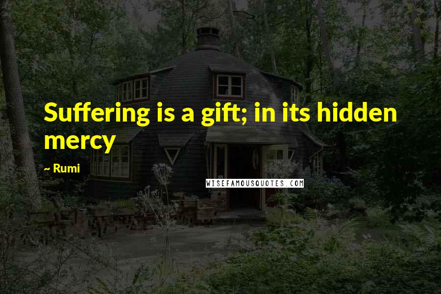 Rumi Quotes: Suffering is a gift; in its hidden mercy