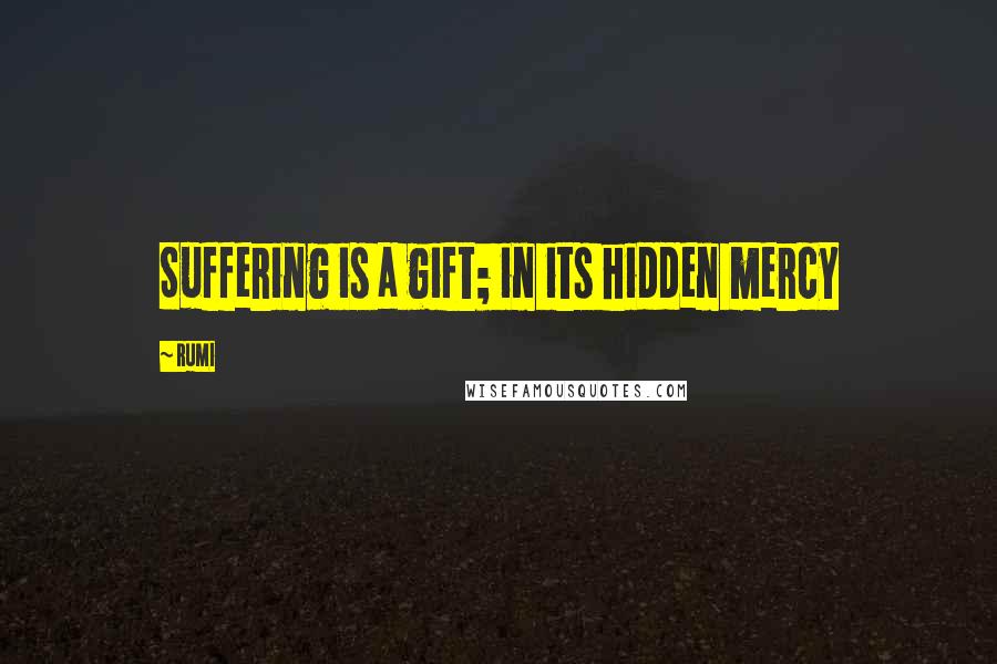 Rumi Quotes: Suffering is a gift; in its hidden mercy