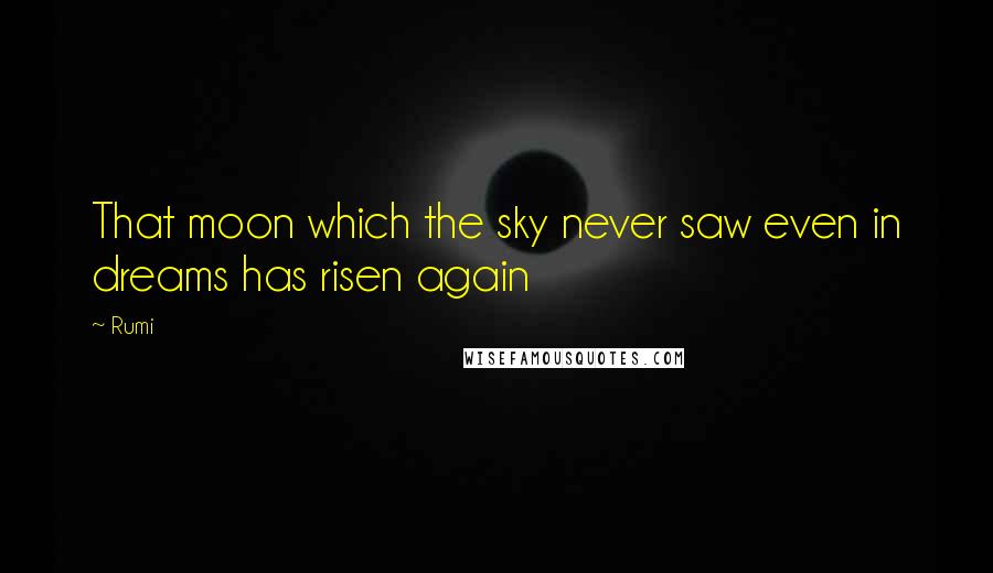 Rumi Quotes: That moon which the sky never saw even in dreams has risen again