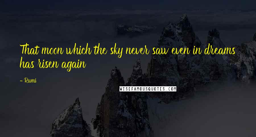 Rumi Quotes: That moon which the sky never saw even in dreams has risen again
