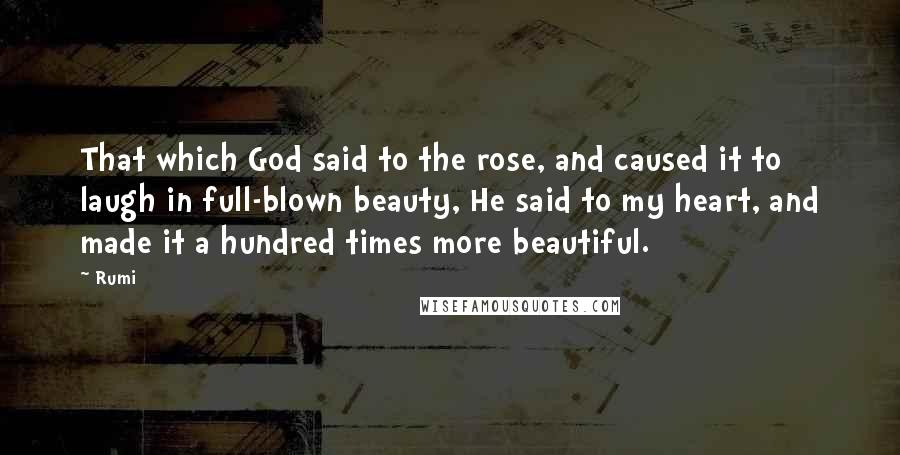 Rumi Quotes: That which God said to the rose, and caused it to laugh in full-blown beauty, He said to my heart, and made it a hundred times more beautiful.