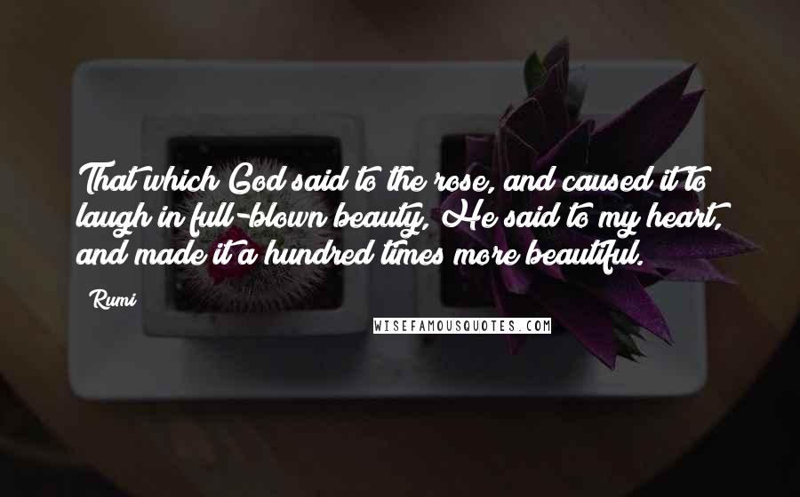 Rumi Quotes: That which God said to the rose, and caused it to laugh in full-blown beauty, He said to my heart, and made it a hundred times more beautiful.