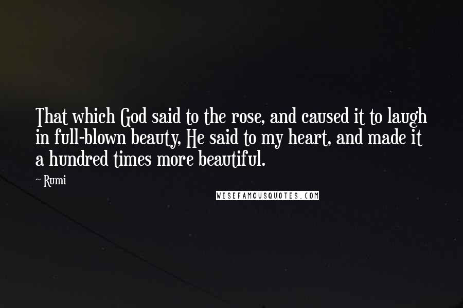 Rumi Quotes: That which God said to the rose, and caused it to laugh in full-blown beauty, He said to my heart, and made it a hundred times more beautiful.