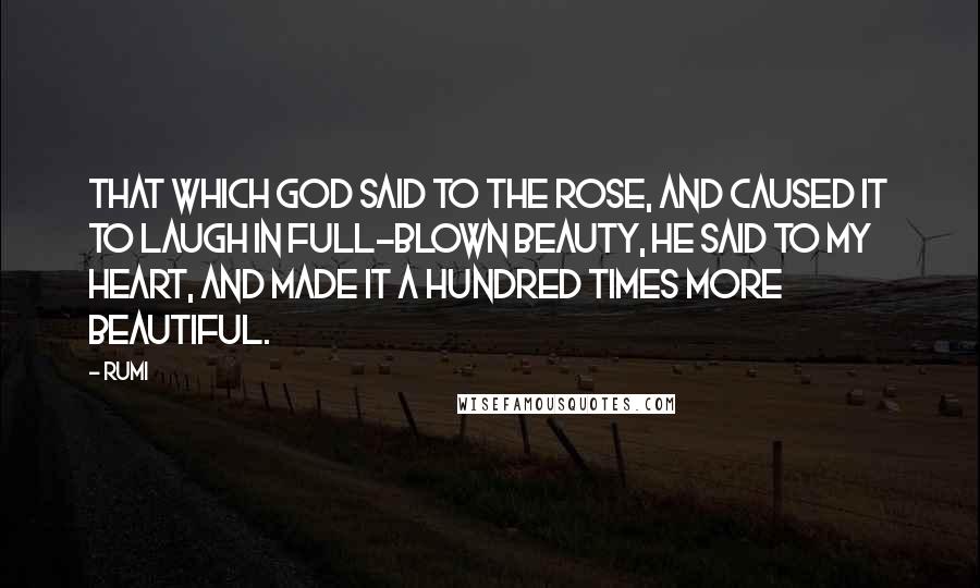 Rumi Quotes: That which God said to the rose, and caused it to laugh in full-blown beauty, He said to my heart, and made it a hundred times more beautiful.