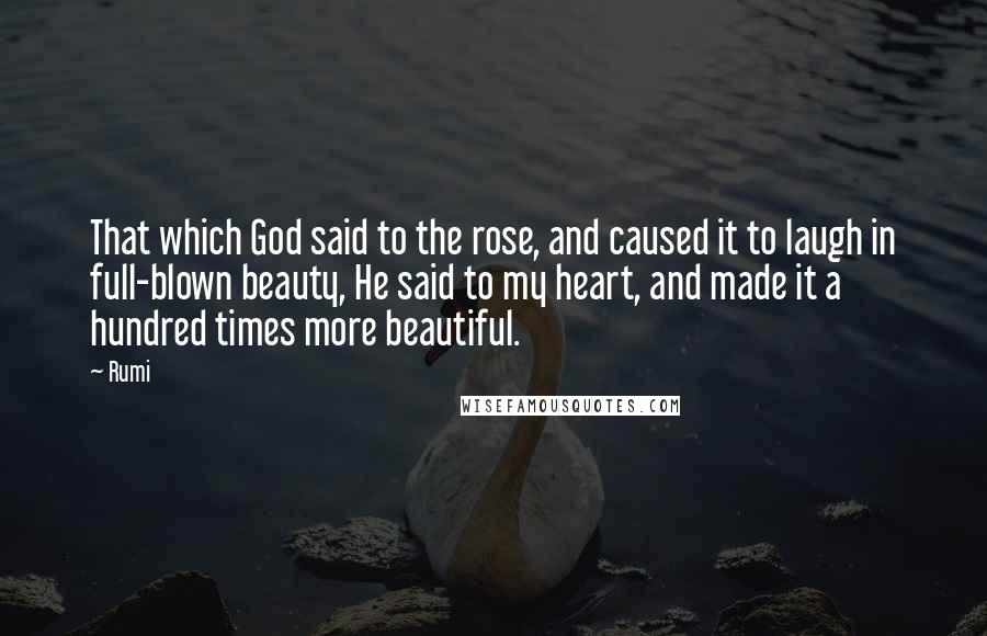 Rumi Quotes: That which God said to the rose, and caused it to laugh in full-blown beauty, He said to my heart, and made it a hundred times more beautiful.