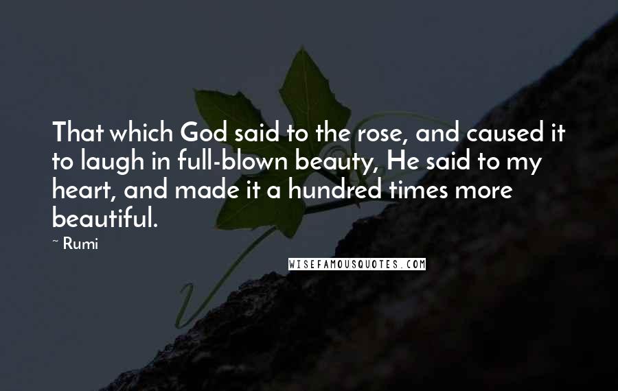 Rumi Quotes: That which God said to the rose, and caused it to laugh in full-blown beauty, He said to my heart, and made it a hundred times more beautiful.