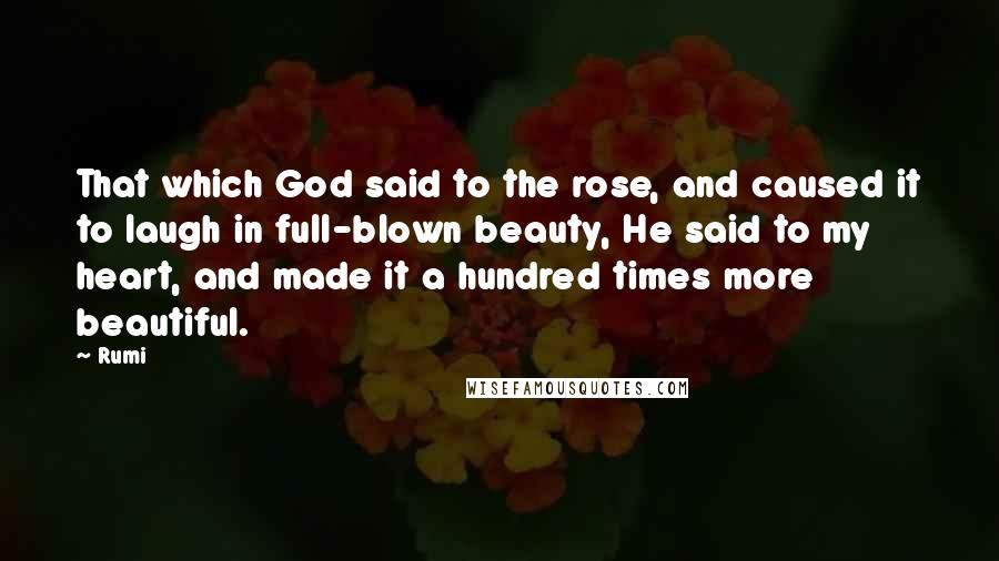 Rumi Quotes: That which God said to the rose, and caused it to laugh in full-blown beauty, He said to my heart, and made it a hundred times more beautiful.