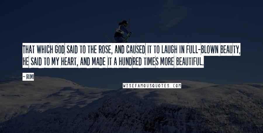 Rumi Quotes: That which God said to the rose, and caused it to laugh in full-blown beauty, He said to my heart, and made it a hundred times more beautiful.