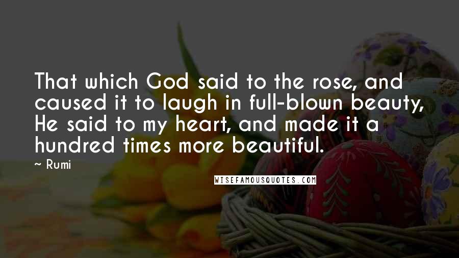 Rumi Quotes: That which God said to the rose, and caused it to laugh in full-blown beauty, He said to my heart, and made it a hundred times more beautiful.