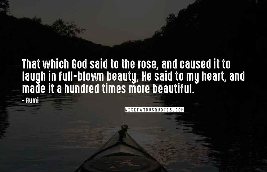 Rumi Quotes: That which God said to the rose, and caused it to laugh in full-blown beauty, He said to my heart, and made it a hundred times more beautiful.