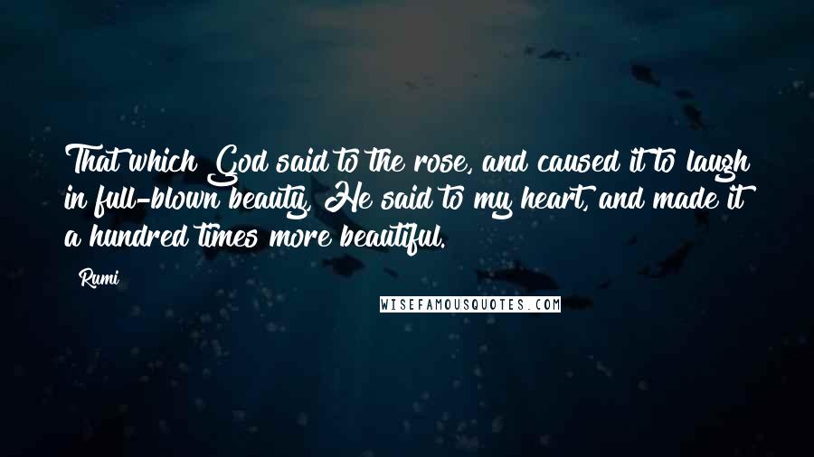 Rumi Quotes: That which God said to the rose, and caused it to laugh in full-blown beauty, He said to my heart, and made it a hundred times more beautiful.