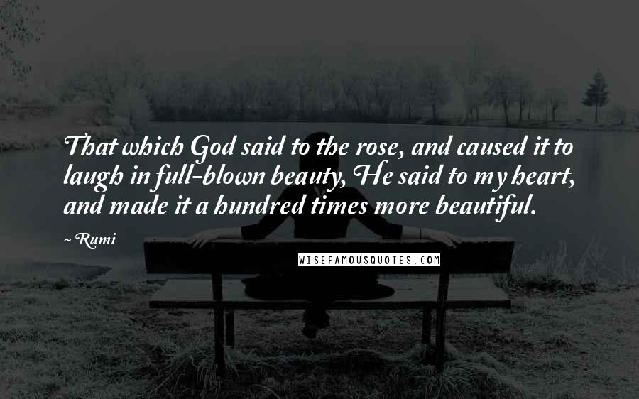 Rumi Quotes: That which God said to the rose, and caused it to laugh in full-blown beauty, He said to my heart, and made it a hundred times more beautiful.