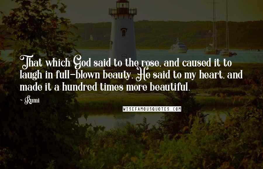 Rumi Quotes: That which God said to the rose, and caused it to laugh in full-blown beauty, He said to my heart, and made it a hundred times more beautiful.