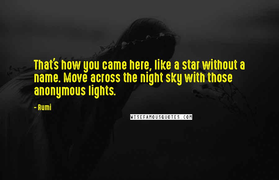 Rumi Quotes: That's how you came here, like a star without a name. Move across the night sky with those anonymous lights.