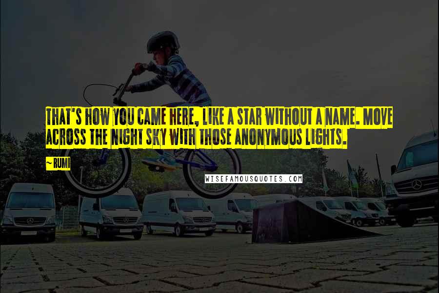Rumi Quotes: That's how you came here, like a star without a name. Move across the night sky with those anonymous lights.