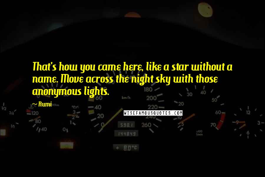 Rumi Quotes: That's how you came here, like a star without a name. Move across the night sky with those anonymous lights.