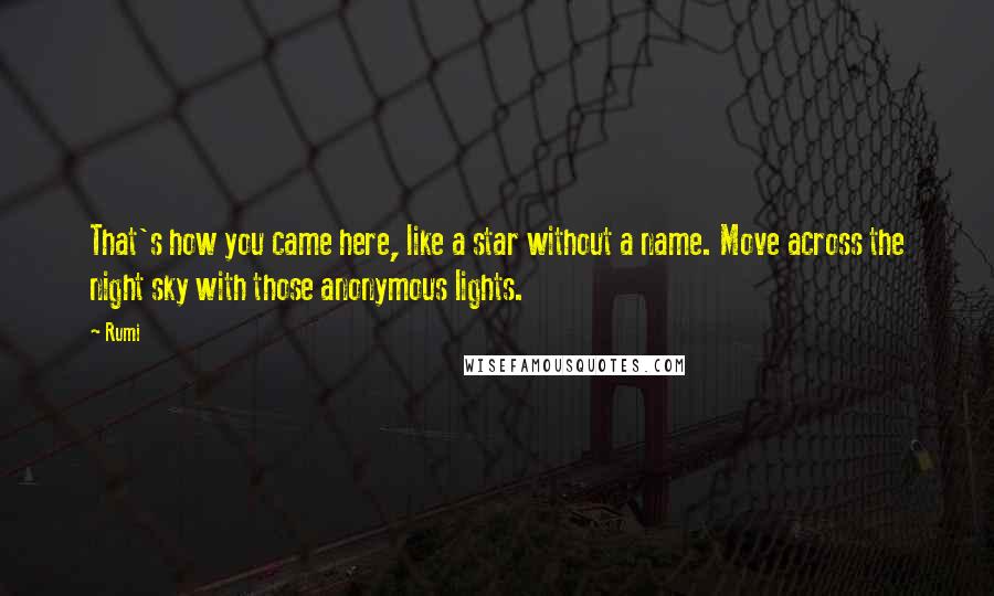 Rumi Quotes: That's how you came here, like a star without a name. Move across the night sky with those anonymous lights.