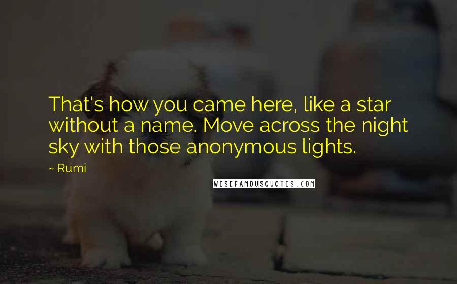 Rumi Quotes: That's how you came here, like a star without a name. Move across the night sky with those anonymous lights.