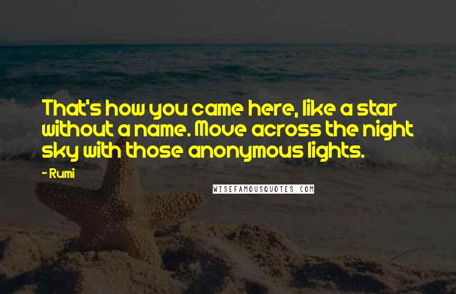 Rumi Quotes: That's how you came here, like a star without a name. Move across the night sky with those anonymous lights.