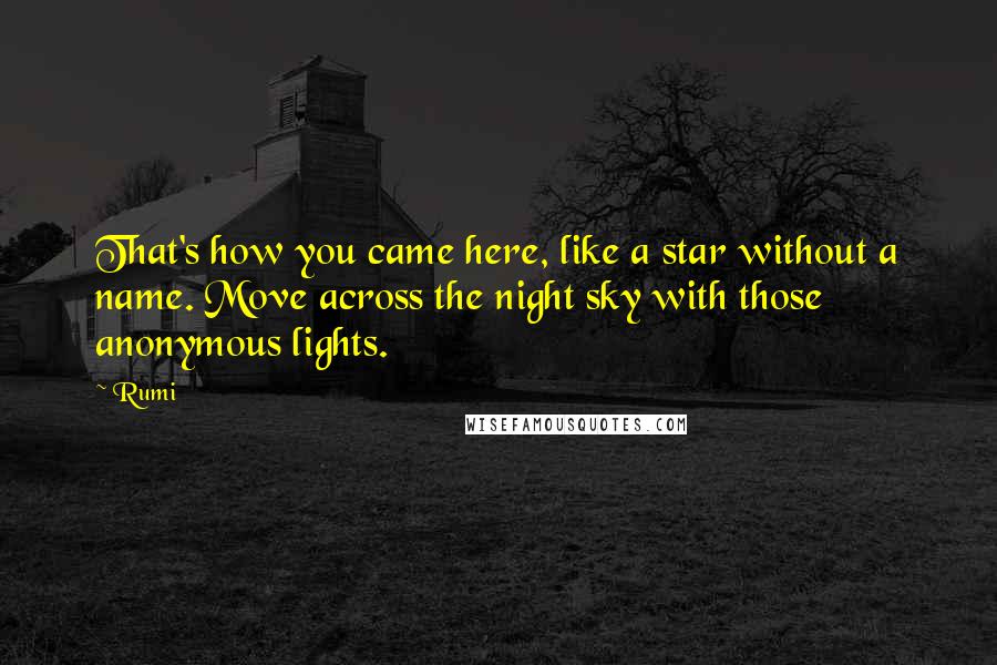 Rumi Quotes: That's how you came here, like a star without a name. Move across the night sky with those anonymous lights.