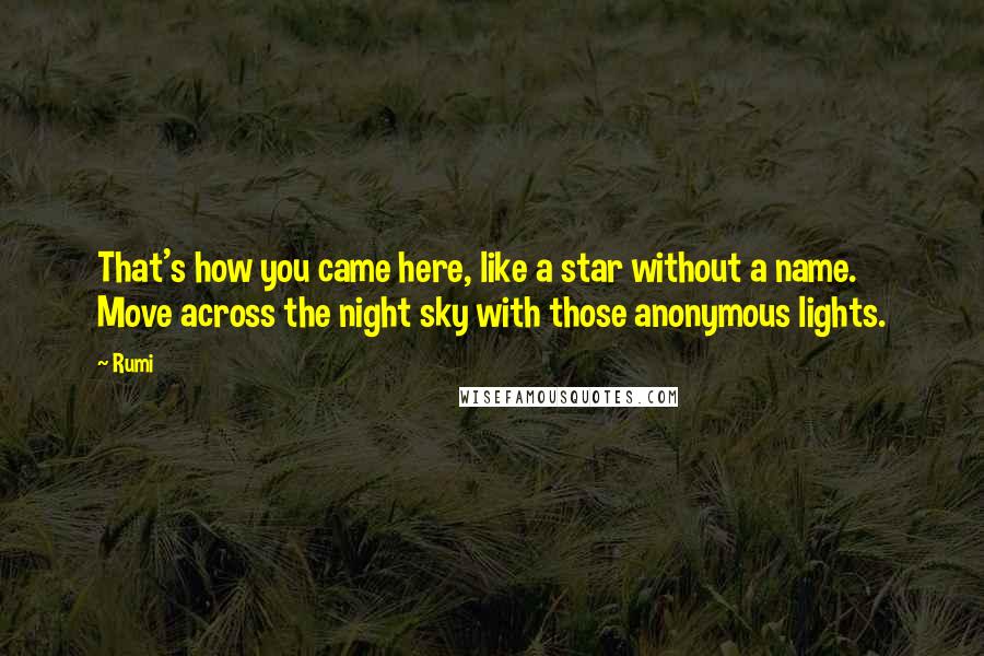 Rumi Quotes: That's how you came here, like a star without a name. Move across the night sky with those anonymous lights.