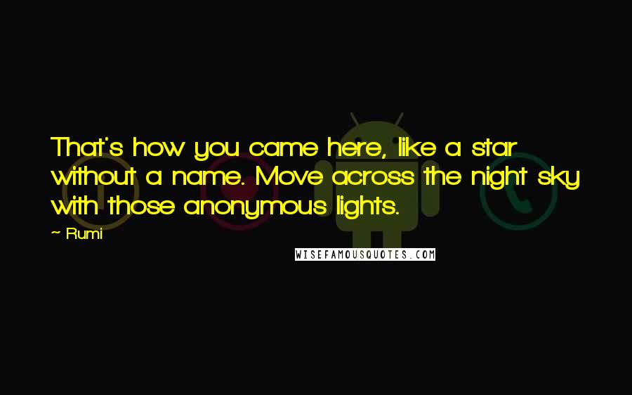 Rumi Quotes: That's how you came here, like a star without a name. Move across the night sky with those anonymous lights.