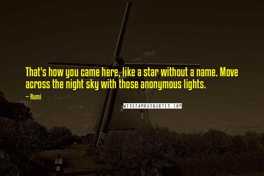 Rumi Quotes: That's how you came here, like a star without a name. Move across the night sky with those anonymous lights.