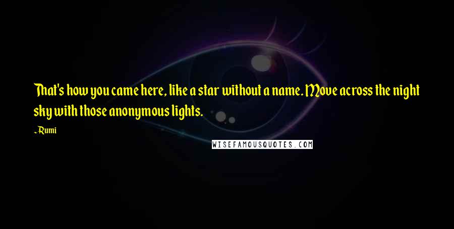 Rumi Quotes: That's how you came here, like a star without a name. Move across the night sky with those anonymous lights.