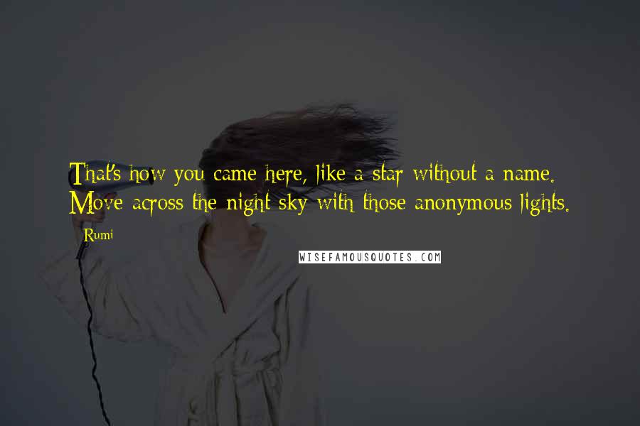 Rumi Quotes: That's how you came here, like a star without a name. Move across the night sky with those anonymous lights.