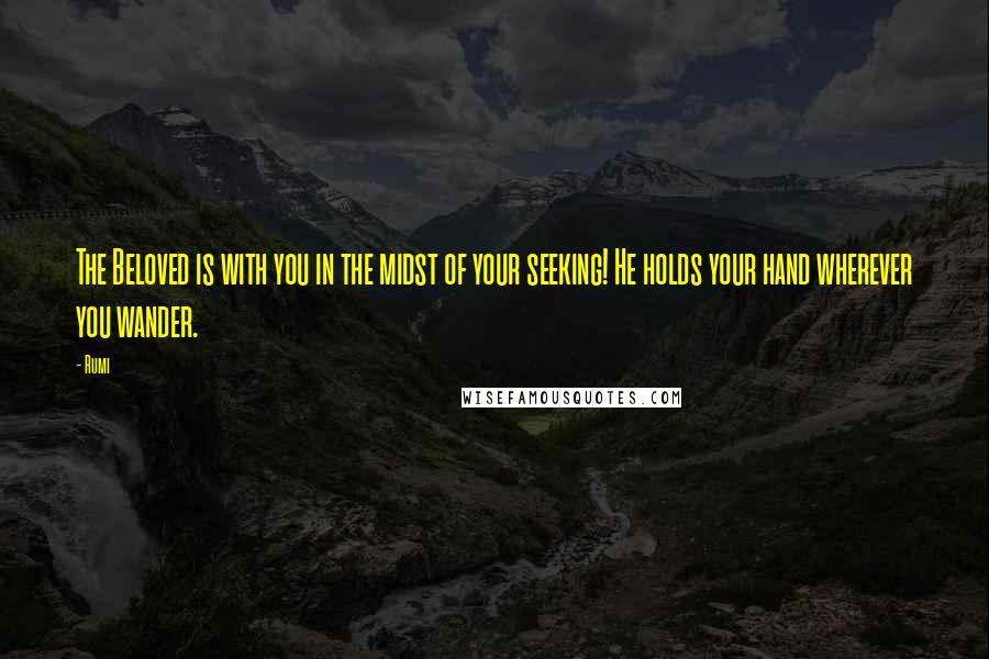 Rumi Quotes: The Beloved is with you in the midst of your seeking! He holds your hand wherever you wander.