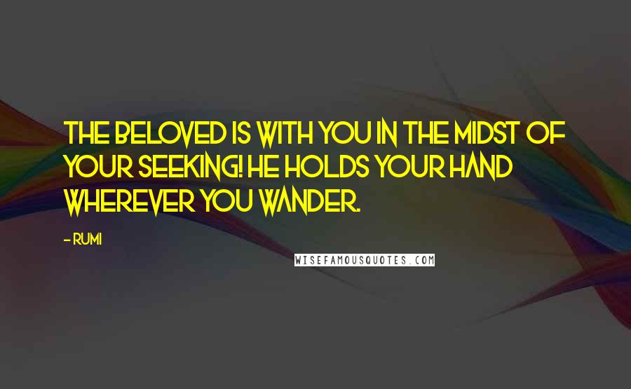 Rumi Quotes: The Beloved is with you in the midst of your seeking! He holds your hand wherever you wander.
