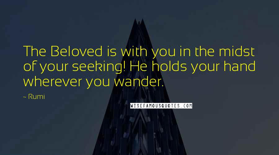 Rumi Quotes: The Beloved is with you in the midst of your seeking! He holds your hand wherever you wander.