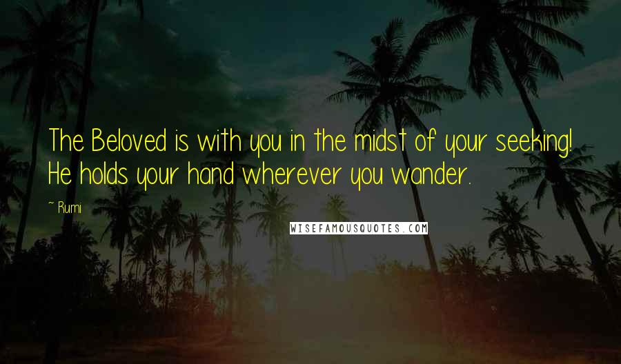 Rumi Quotes: The Beloved is with you in the midst of your seeking! He holds your hand wherever you wander.