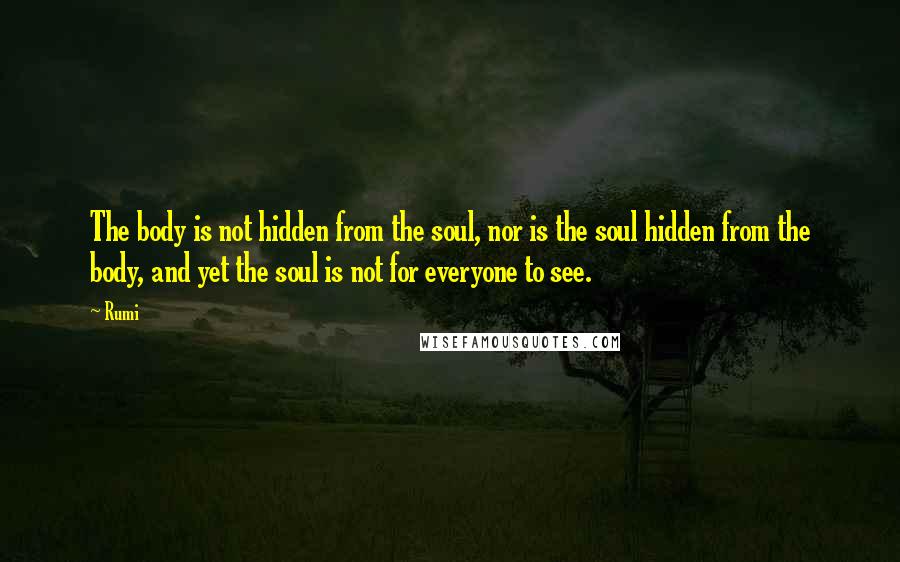 Rumi Quotes: The body is not hidden from the soul, nor is the soul hidden from the body, and yet the soul is not for everyone to see.