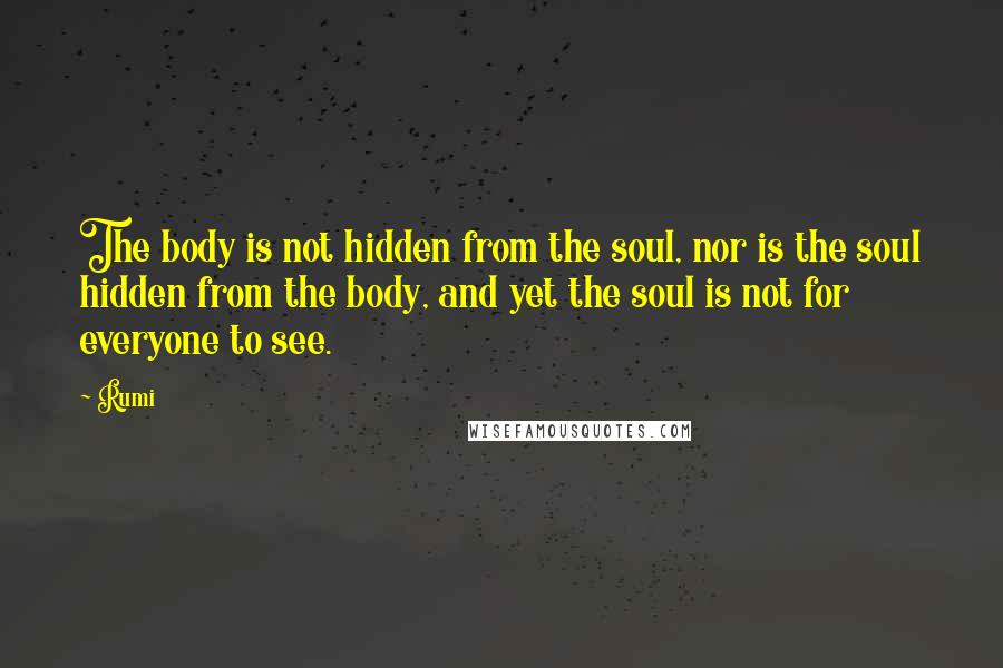 Rumi Quotes: The body is not hidden from the soul, nor is the soul hidden from the body, and yet the soul is not for everyone to see.