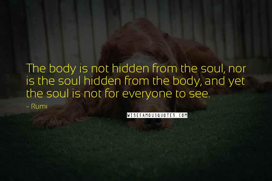 Rumi Quotes: The body is not hidden from the soul, nor is the soul hidden from the body, and yet the soul is not for everyone to see.