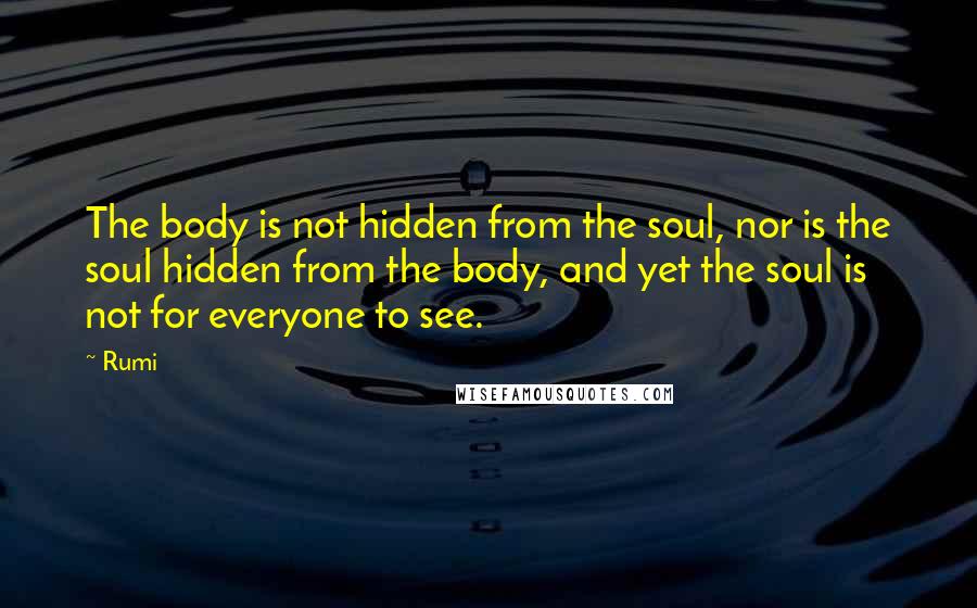 Rumi Quotes: The body is not hidden from the soul, nor is the soul hidden from the body, and yet the soul is not for everyone to see.