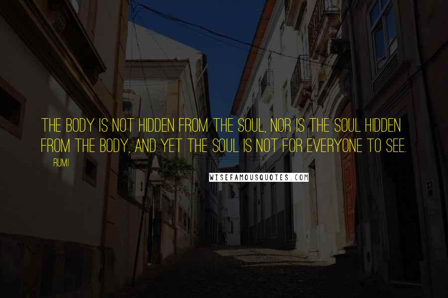 Rumi Quotes: The body is not hidden from the soul, nor is the soul hidden from the body, and yet the soul is not for everyone to see.