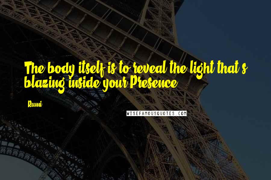 Rumi Quotes: The body itself is to reveal the light that's blazing inside your Presence.
